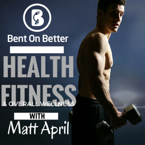 Bent On Better podcast with Matt April - Health Fitness Overall Wellness. The Brand NEW Bent On Better.