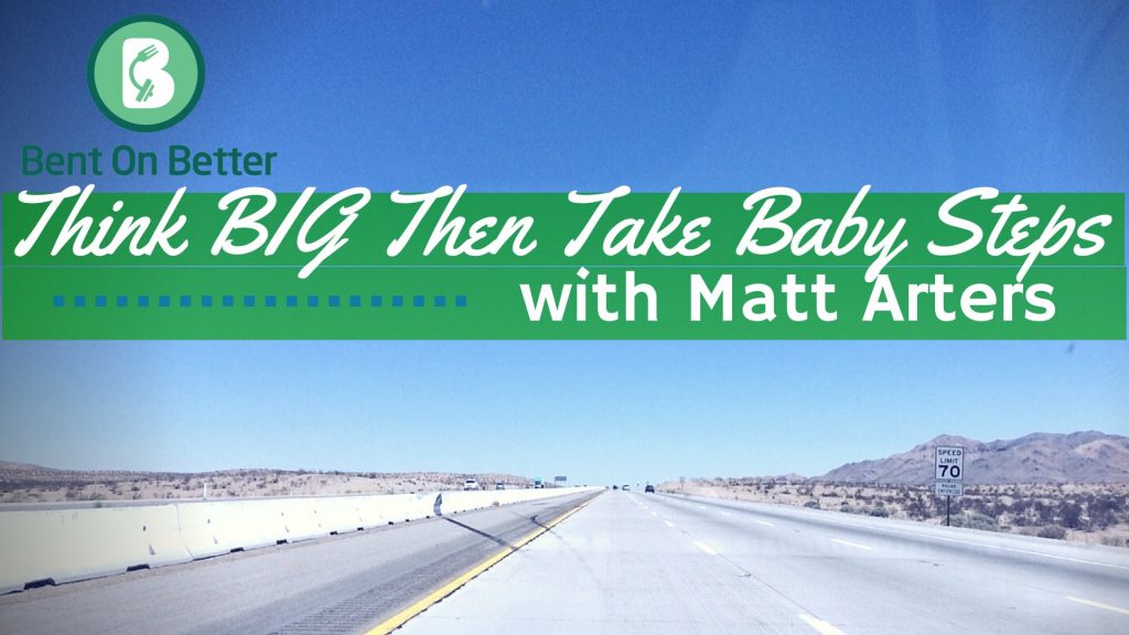 Think BIG Then Take Baby Steps with Matt Arters - Bent On Better podcast Matt April