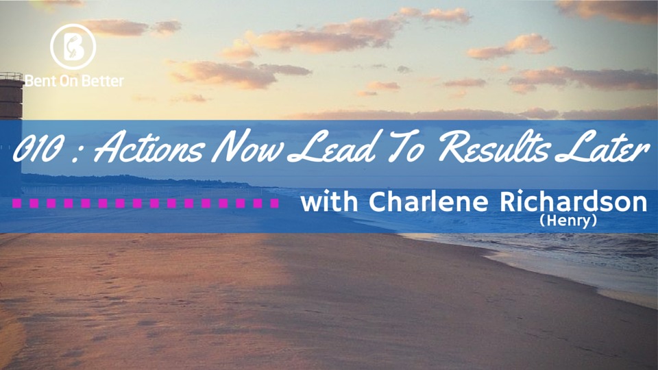 Actions Now Lead To Results Later with Charlene Henry - The Bent On Better Podcast