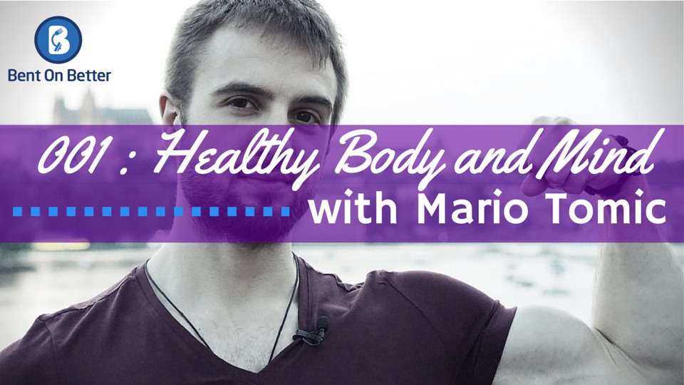 Healthy Body and Mind with Mario Tomic - The Bent On Better Podcast Episode 001