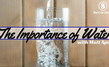 Bent On Better - The Importance of Water and Hydration