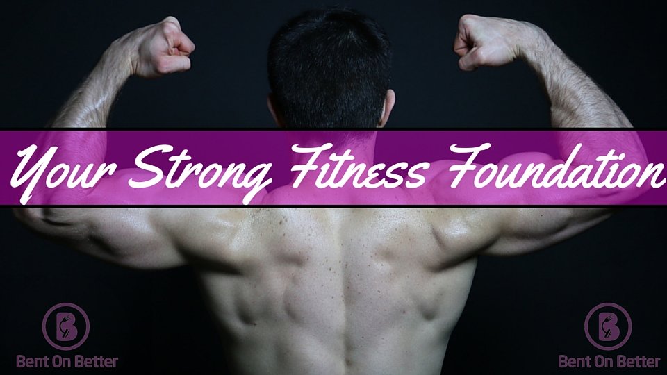 Your Strong Fitness Foundation - Bent On Better - Matt April - Wellness Blog