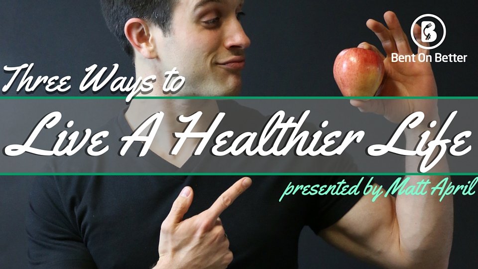 Three Ways To Live A Healthier Life - Bent On Better with Matt April - Health Living
